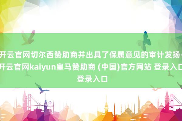 开云官网切尔西赞助商并出具了保属意见的审计发扬-开云官网kaiyun皇马赞助商 (中国)官方网站 登录入口