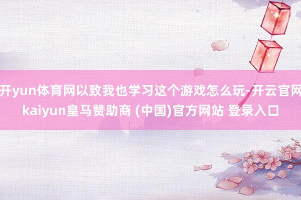 开yun体育网以致我也学习这个游戏怎么玩-开云官网kaiyun皇马赞助商 (中国)官方网站 登录入口