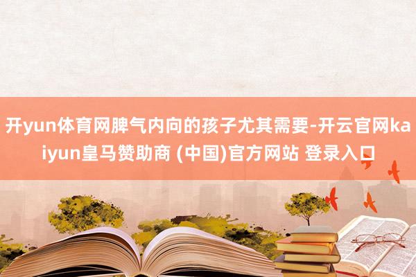 开yun体育网脾气内向的孩子尤其需要-开云官网kaiyun皇马赞助商 (中国)官方网站 登录入口
