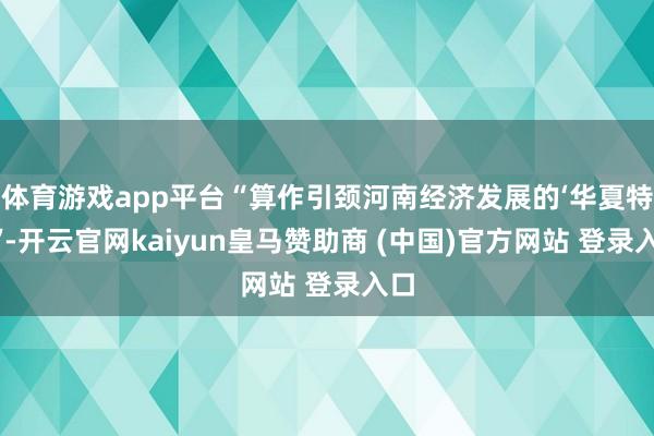 体育游戏app平台“算作引颈河南经济发展的‘华夏特区’-开云官网kaiyun皇马赞助商 (中国)官方网站 登录入口