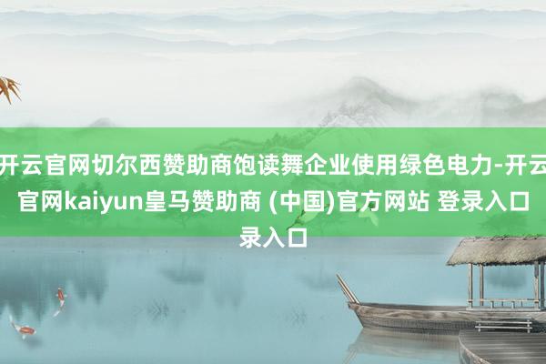 开云官网切尔西赞助商饱读舞企业使用绿色电力-开云官网kaiyun皇马赞助商 (中国)官方网站 登录入口