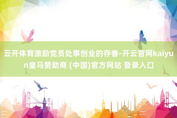 云开体育激励党员处事创业的存眷-开云官网kaiyun皇马赞助商 (中国)官方网站 登录入口