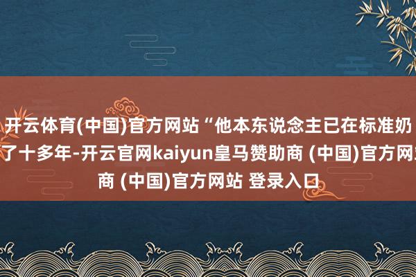 开云体育(中国)官方网站“他本东说念主已在标准奶酪行业坚捏了十多年-开云官网kaiyun皇马赞助商 (中国)官方网站 登录入口