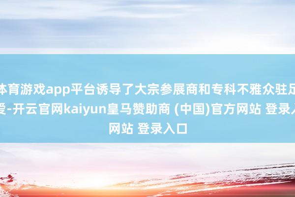 体育游戏app平台诱导了大宗参展商和专科不雅众驻足关爱-开云官网kaiyun皇马赞助商 (中国)官方网站 登录入口