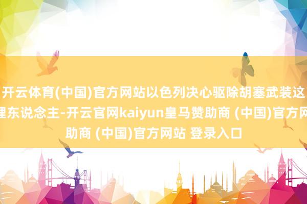 开云体育(中国)官方网站以色列决心驱除胡塞武装这一伊朗的代理东说念主-开云官网kaiyun皇马赞助商 (中国)官方网站 登录入口