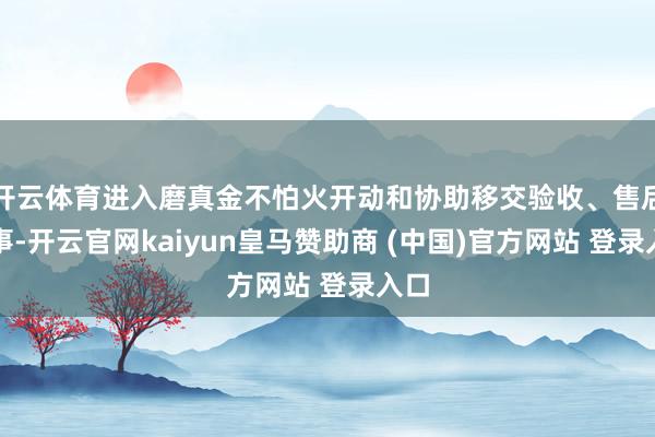 开云体育进入磨真金不怕火开动和协助移交验收、售后作事-开云官网kaiyun皇马赞助商 (中国)官方网站 登录入口