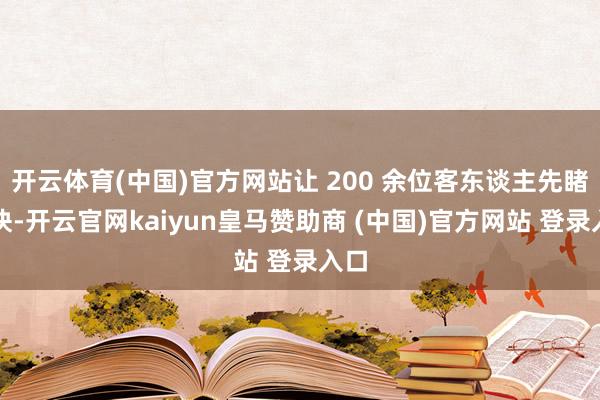 开云体育(中国)官方网站让 200 余位客东谈主先睹为快-开云官网kaiyun皇马赞助商 (中国)官方网站 登录入口