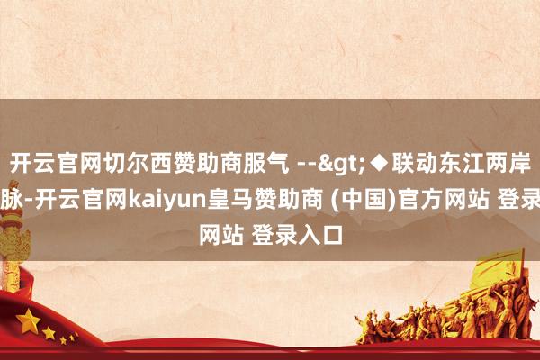 开云官网切尔西赞助商服气 -->◆联动东江两岸新动脉-开云官网kaiyun皇马赞助商 (中国)官方网站 登录入口