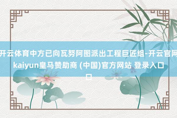 开云体育中方已向瓦努阿图派出工程巨匠组-开云官网kaiyun皇马赞助商 (中国)官方网站 登录入口
