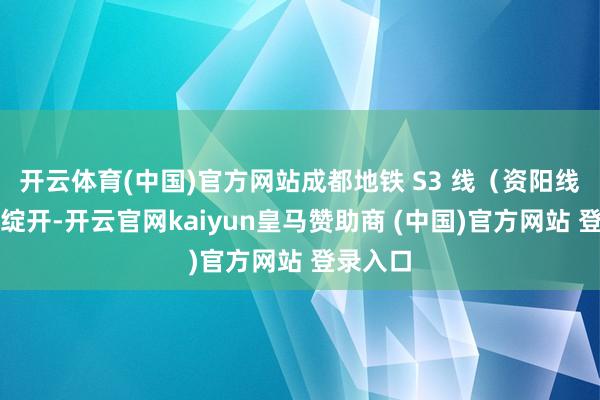 开云体育(中国)官方网站成都地铁 S3 线（资阳线）谨慎绽开-开云官网kaiyun皇马赞助商 (中国)官方网站 登录入口