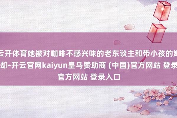 云开体育她被对咖啡不感兴味的老东谈主和带小孩的姆妈拒却-开云官网kaiyun皇马赞助商 (中国)官方网站 登录入口