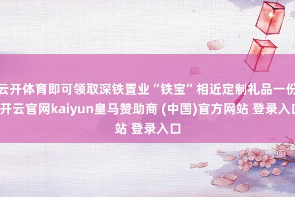 云开体育即可领取深铁置业“铁宝”相近定制礼品一份-开云官网kaiyun皇马赞助商 (中国)官方网站 登录入口