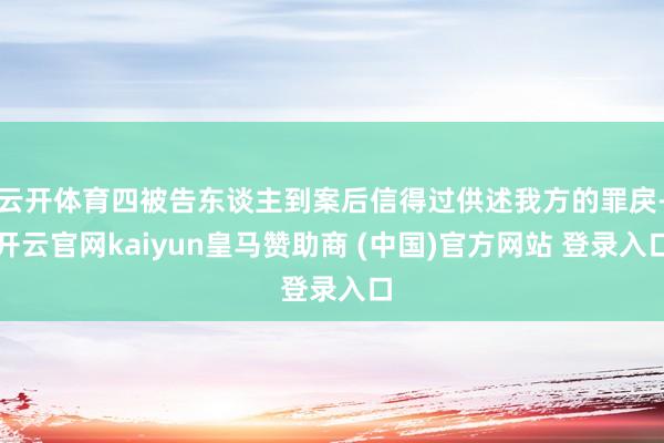 云开体育四被告东谈主到案后信得过供述我方的罪戾-开云官网kaiyun皇马赞助商 (中国)官方网站 登录入口