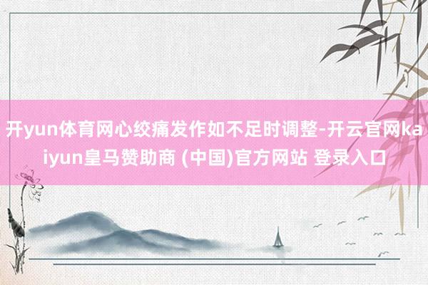 开yun体育网心绞痛发作如不足时调整-开云官网kaiyun皇马赞助商 (中国)官方网站 登录入口
