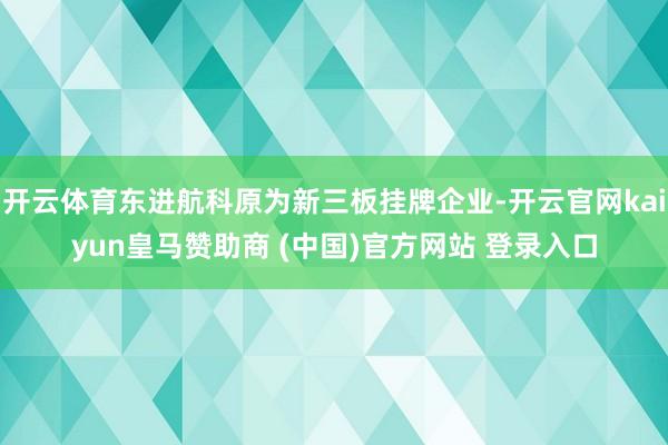 开云体育东进航科原为新三板挂牌企业-开云官网kaiyun皇马赞助商 (中国)官方网站 登录入口
