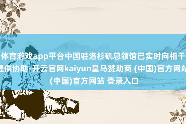 体育游戏app平台中国驻洛杉矶总领馆已实时向相干东谈主员提供协助-开云官网kaiyun皇马赞助商 (中国)官方网站 登录入口