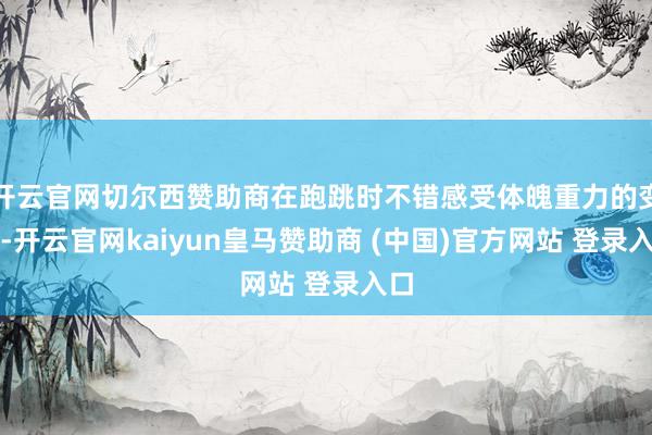 开云官网切尔西赞助商在跑跳时不错感受体魄重力的变化-开云官网kaiyun皇马赞助商 (中国)官方网站 登录入口