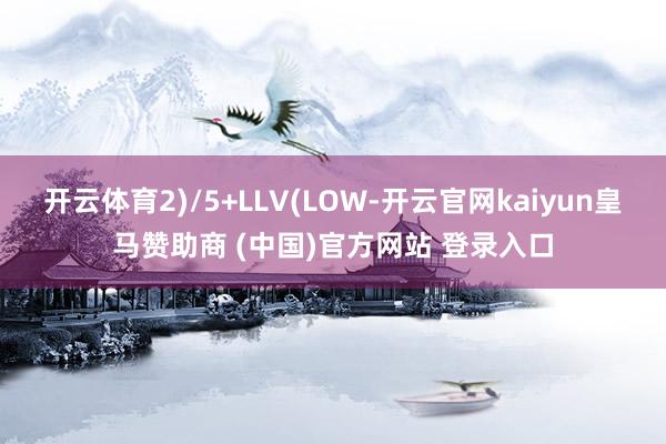 开云体育2)/5+LLV(LOW-开云官网kaiyun皇马赞助商 (中国)官方网站 登录入口