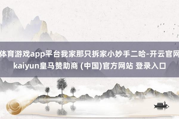 体育游戏app平台我家那只拆家小妙手二哈-开云官网kaiyun皇马赞助商 (中国)官方网站 登录入口