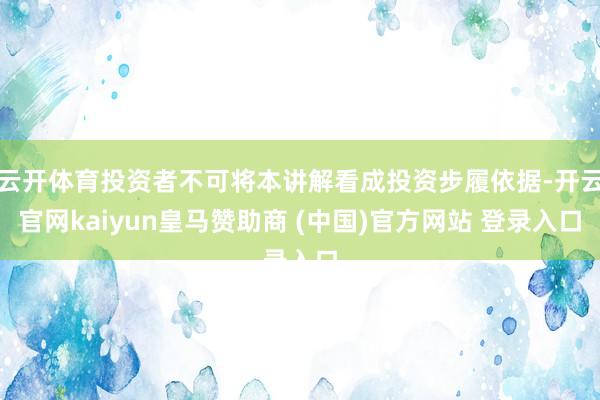 云开体育投资者不可将本讲解看成投资步履依据-开云官网kaiyun皇马赞助商 (中国)官方网站 登录入口