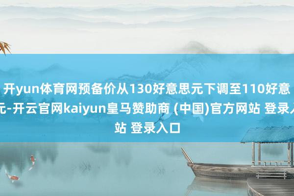 开yun体育网预备价从130好意思元下调至110好意思元-开云官网kaiyun皇马赞助商 (中国)官方网站 登录入口