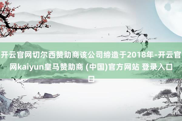 开云官网切尔西赞助商该公司缔造于2018年-开云官网kaiyun皇马赞助商 (中国)官方网站 登录入口