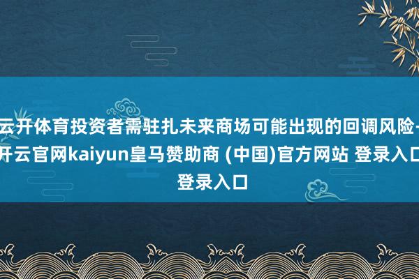 云开体育投资者需驻扎未来商场可能出现的回调风险-开云官网kaiyun皇马赞助商 (中国)官方网站 登录入口