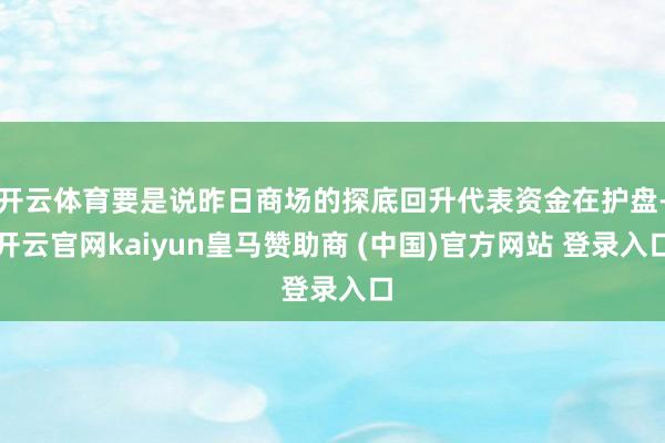 开云体育要是说昨日商场的探底回升代表资金在护盘-开云官网kaiyun皇马赞助商 (中国)官方网站 登录入口