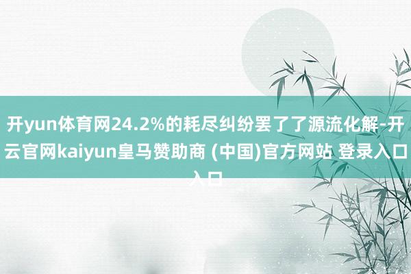 开yun体育网24.2%的耗尽纠纷罢了了源流化解-开云官网kaiyun皇马赞助商 (中国)官方网站 登录入口