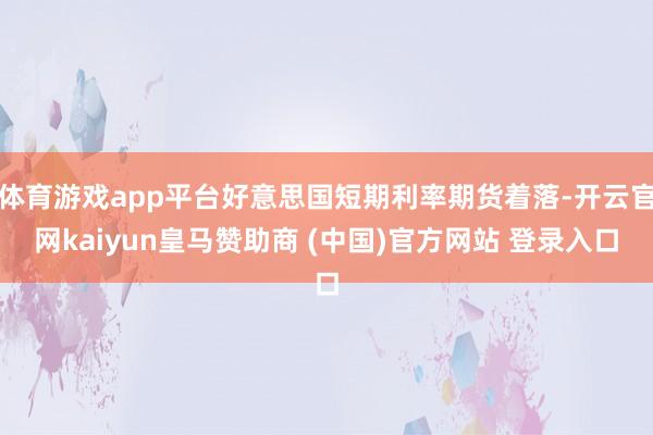 体育游戏app平台好意思国短期利率期货着落-开云官网kaiyun皇马赞助商 (中国)官方网站 登录入口