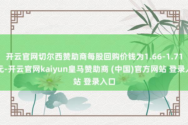 开云官网切尔西赞助商每股回购价钱为1.66-1.71港元-开云官网kaiyun皇马赞助商 (中国)官方网站 登录入口