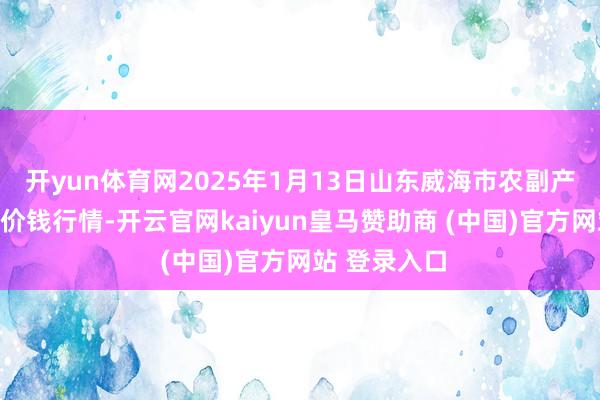 开yun体育网2025年1月13日山东威海市农副产物批发市集价钱行情-开云官网kaiyun皇马赞助商 (中国)官方网站 登录入口