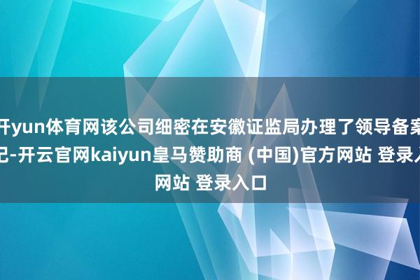 开yun体育网该公司细密在安徽证监局办理了领导备案登记-开云官网kaiyun皇马赞助商 (中国)官方网站 登录入口