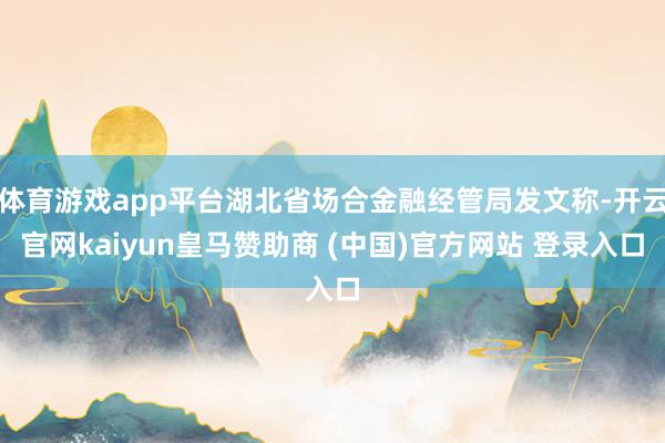 体育游戏app平台湖北省场合金融经管局发文称-开云官网kaiyun皇马赞助商 (中国)官方网站 登录入口