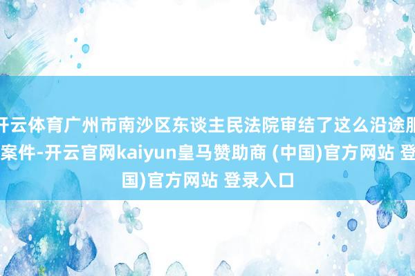 开云体育广州市南沙区东谈主民法院审结了这么沿途服务争议案件-开云官网kaiyun皇马赞助商 (中国)官方网站 登录入口