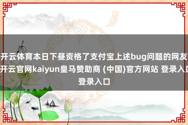开云体育　　本日下昼资格了支付宝上述bug问题的网友-开云官网kaiyun皇马赞助商 (中国)官方网站 登录入口