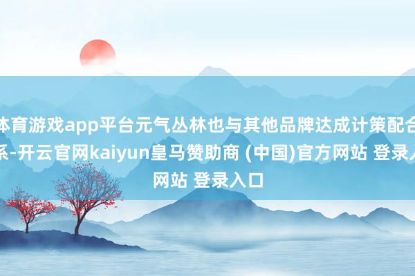 体育游戏app平台元气丛林也与其他品牌达成计策配合联系-开云官网kaiyun皇马赞助商 (中国)官方网站 登录入口