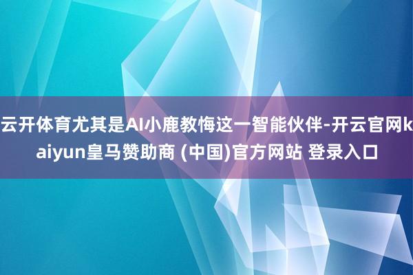 云开体育尤其是AI小鹿教悔这一智能伙伴-开云官网kaiyun皇马赞助商 (中国)官方网站 登录入口