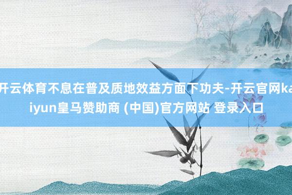 开云体育不息在普及质地效益方面下功夫-开云官网kaiyun皇马赞助商 (中国)官方网站 登录入口