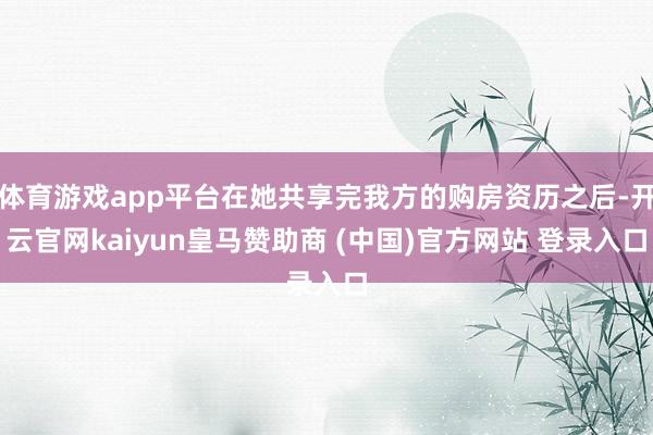 体育游戏app平台在她共享完我方的购房资历之后-开云官网kaiyun皇马赞助商 (中国)官方网站 登录入口