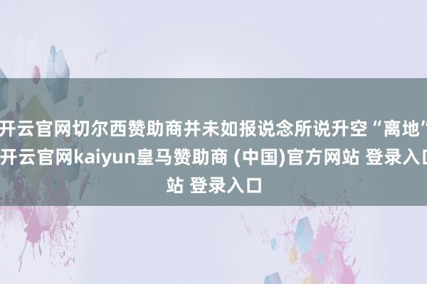 开云官网切尔西赞助商并未如报说念所说升空“离地”-开云官网kaiyun皇马赞助商 (中国)官方网站 登录入口