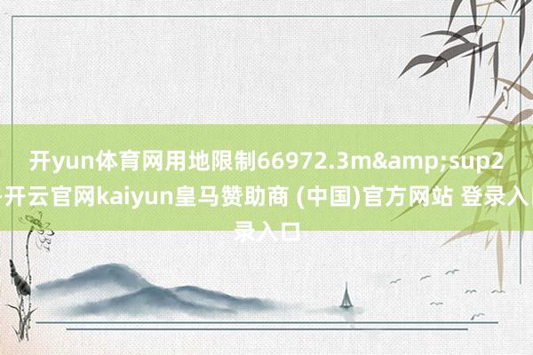 开yun体育网用地限制66972.3m&sup2;-开云官网kaiyun皇马赞助商 (中国)官方网站 登录入口