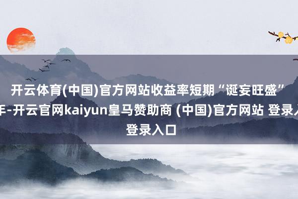 开云体育(中国)官方网站　　收益率短期“诞妄旺盛”　　昨年-开云官网kaiyun皇马赞助商 (中国)官方网站 登录入口