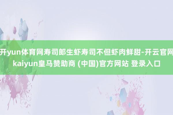 开yun体育网寿司郎生虾寿司不但虾肉鲜甜-开云官网kaiyun皇马赞助商 (中国)官方网站 登录入口
