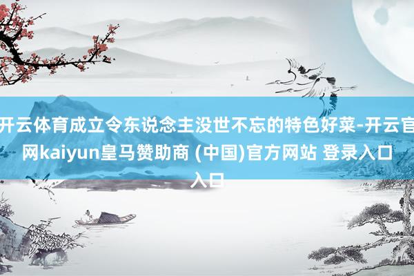 开云体育成立令东说念主没世不忘的特色好菜-开云官网kaiyun皇马赞助商 (中国)官方网站 登录入口