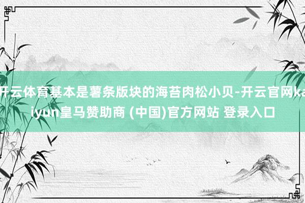开云体育基本是薯条版块的海苔肉松小贝-开云官网kaiyun皇马赞助商 (中国)官方网站 登录入口