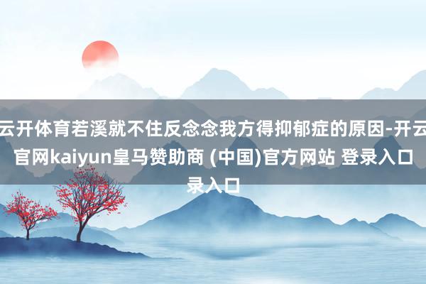 云开体育若溪就不住反念念我方得抑郁症的原因-开云官网kaiyun皇马赞助商 (中国)官方网站 登录入口