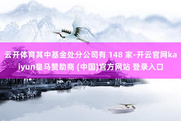 云开体育其中基金处分公司有 148 家-开云官网kaiyun皇马赞助商 (中国)官方网站 登录入口