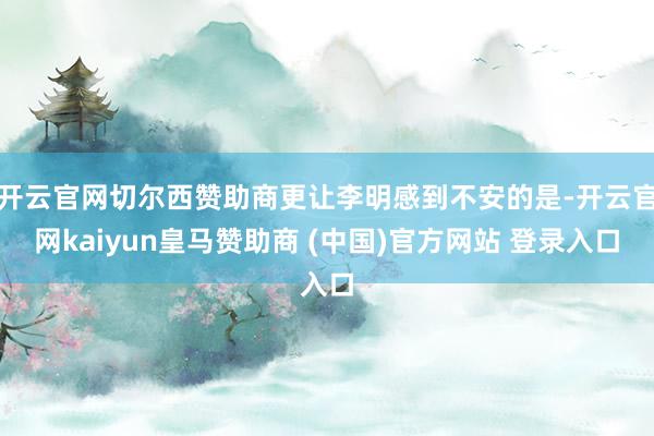 开云官网切尔西赞助商更让李明感到不安的是-开云官网kaiyun皇马赞助商 (中国)官方网站 登录入口