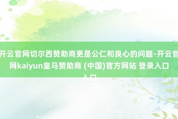 开云官网切尔西赞助商更是公仁和良心的问题-开云官网kaiyun皇马赞助商 (中国)官方网站 登录入口